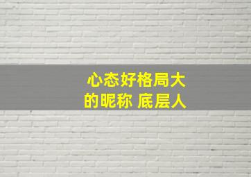 心态好格局大的昵称 底层人